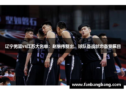 辽宁男篮vs江苏大名单：赵继伟复出，球队备战状态备受瞩目